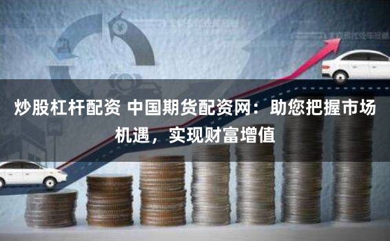 炒股杠杆配资 中国期货配资网：助您把握市场机遇，实现财富增值