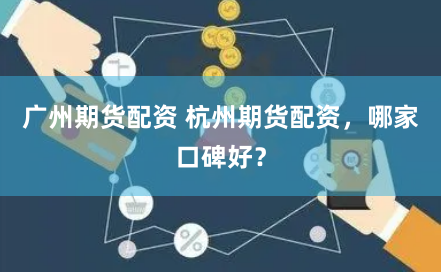 广州期货配资 杭州期货配资，哪家口碑好？