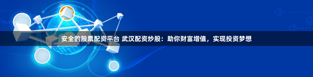 安全的股票配资平台 武汉配资炒股：助你财富增值，实现投资梦想