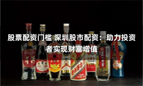 股票配资门槛 深圳股市配资：助力投资者实现财富增值