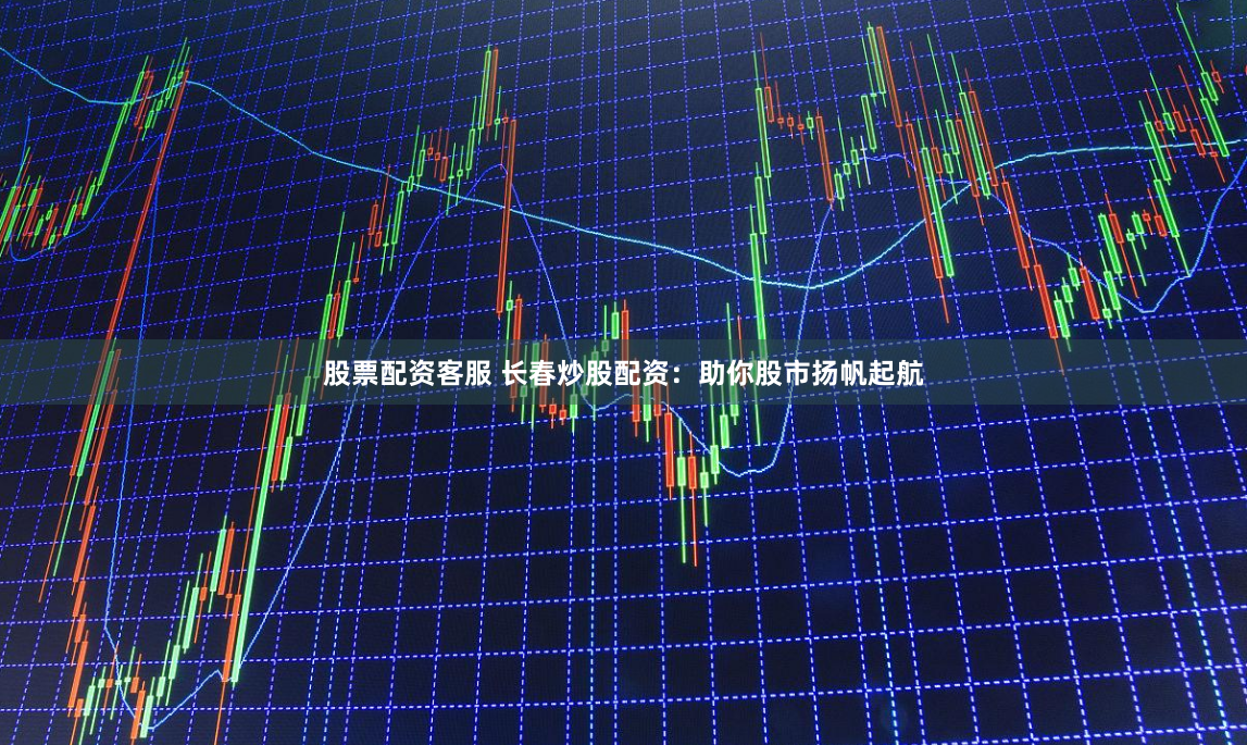 股票配资客服 长春炒股配资：助你股市扬帆起航
