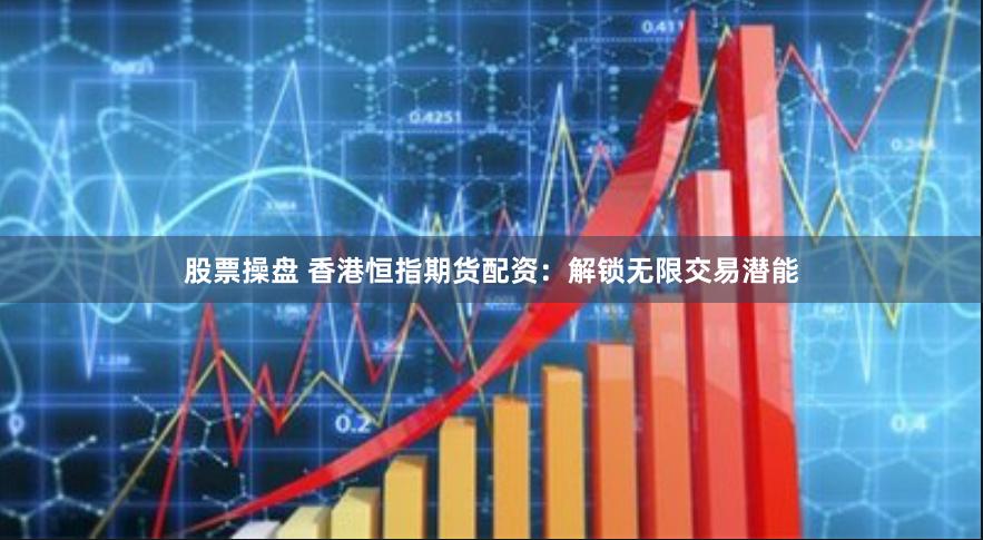 股票操盘 香港恒指期货配资：解锁无限交易潜能