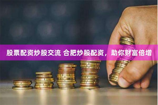股票配资炒股交流 合肥炒股配资，助你财富倍增