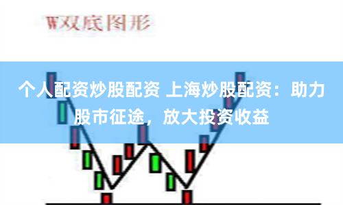个人配资炒股配资 上海炒股配资：助力股市征途，放大投资收益