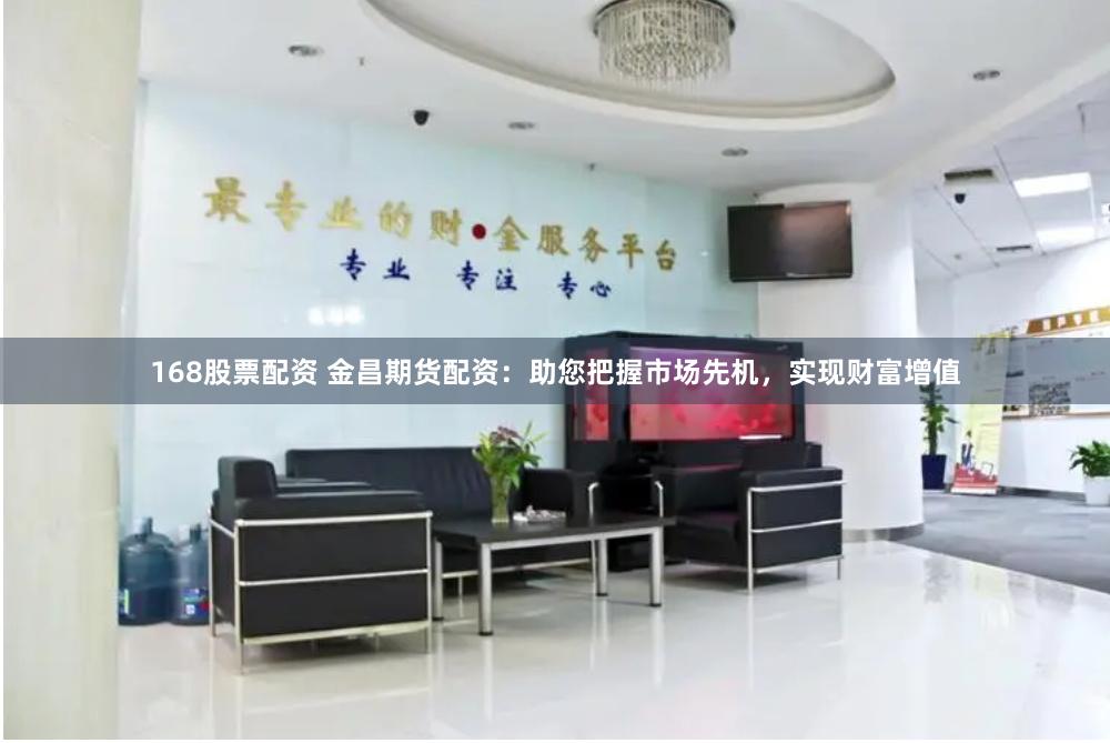 168股票配资 金昌期货配资：助您把握市场先机，实现财富增值