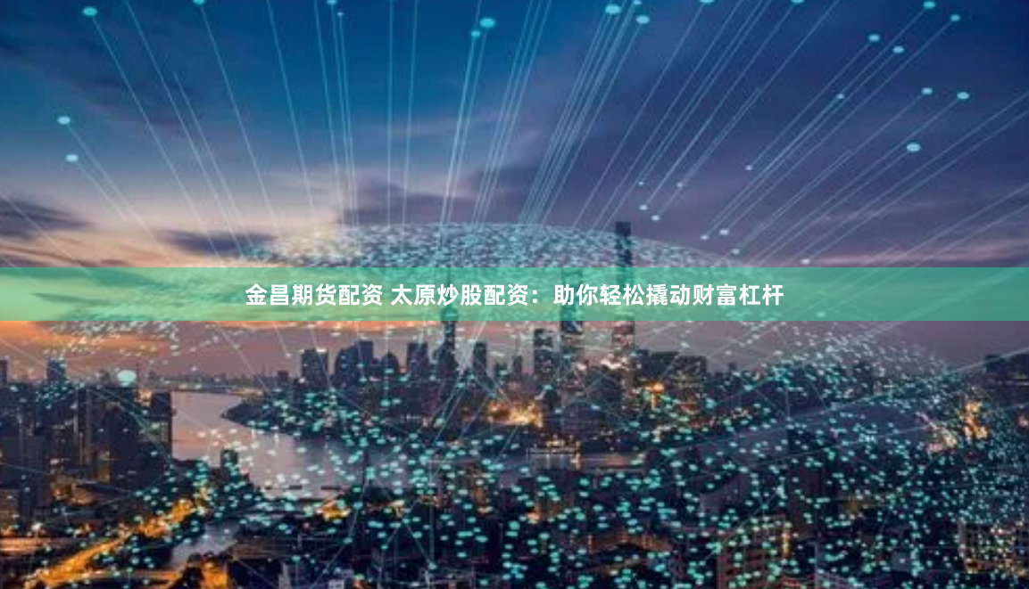 金昌期货配资 太原炒股配资：助你轻松撬动财富杠杆