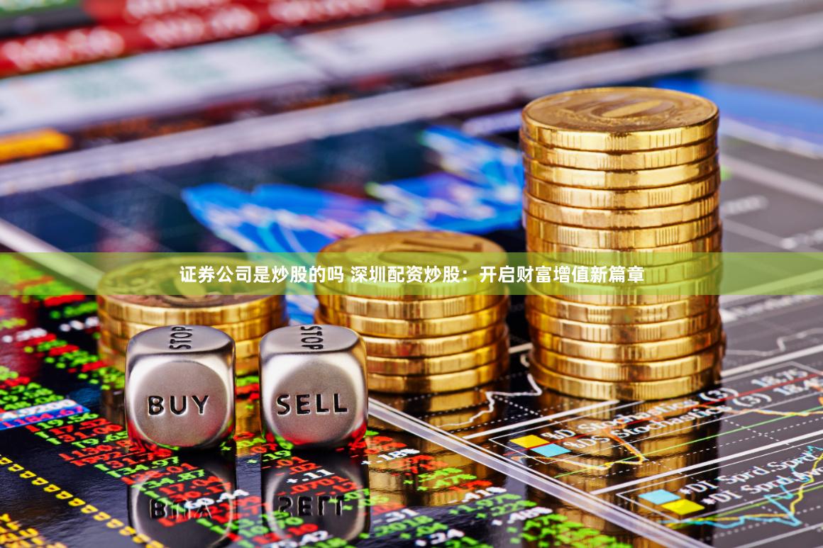 证券公司是炒股的吗 深圳配资炒股：开启财富增值新篇章