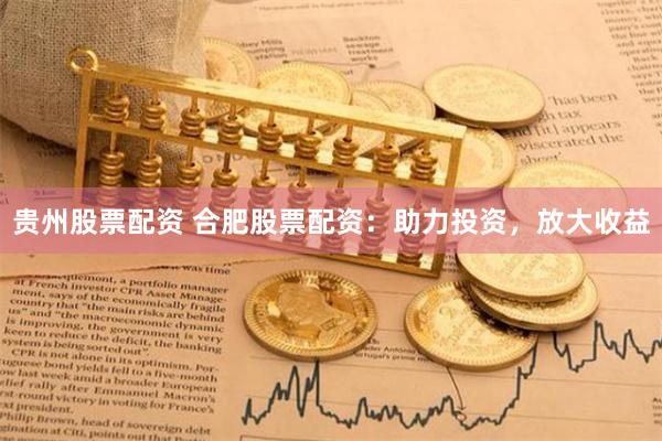 贵州股票配资 合肥股票配资：助力投资，放大收益