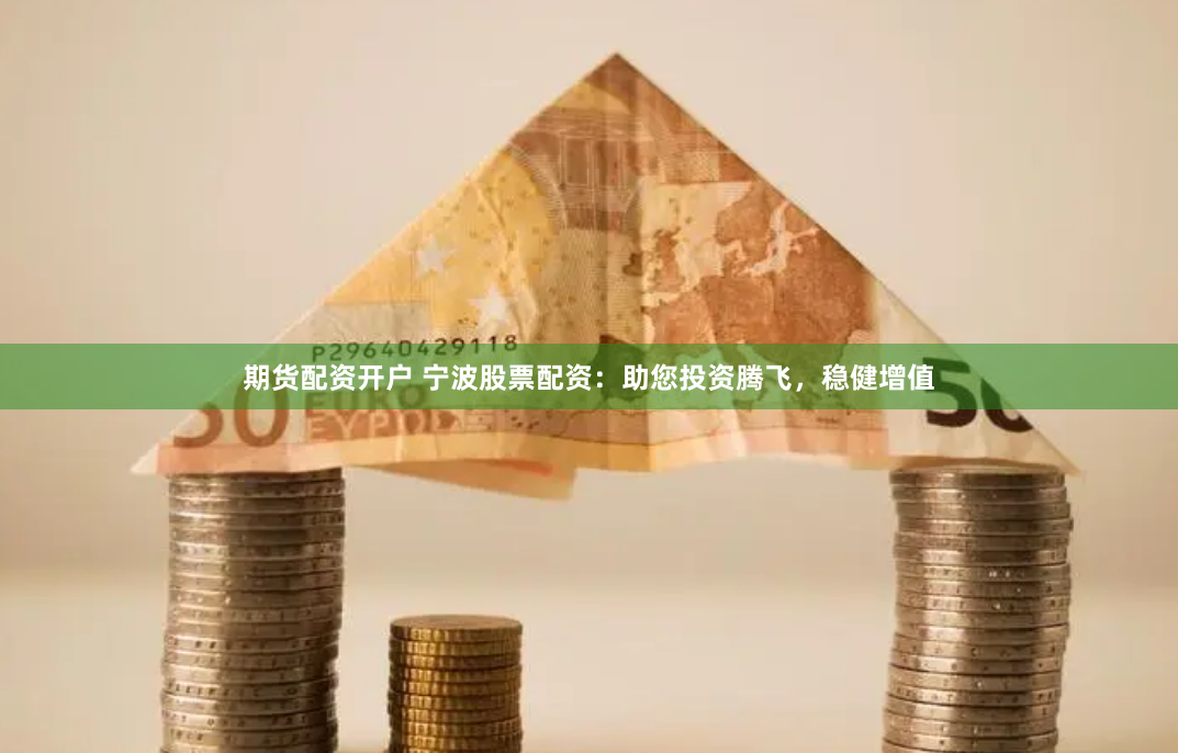 期货配资开户 宁波股票配资：助您投资腾飞，稳健增值