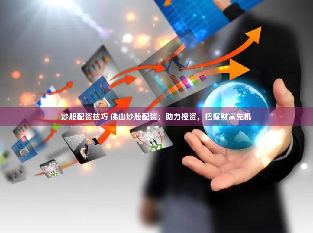 炒股配资技巧 佛山炒股配资：助力投资，把握财富先机
