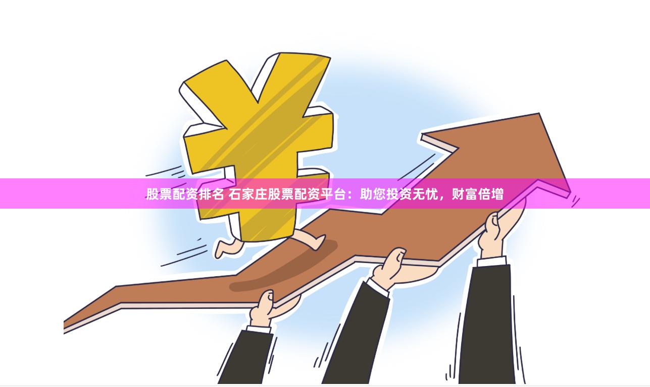 股票配资排名 石家庄股票配资平台：助您投资无忧，财富倍增