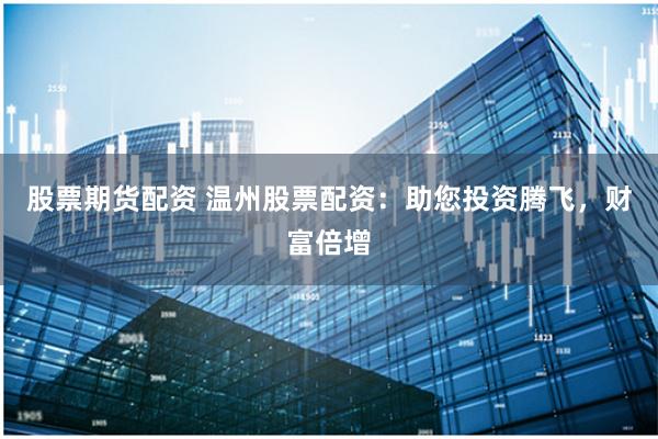 股票期货配资 温州股票配资：助您投资腾飞，财富倍增