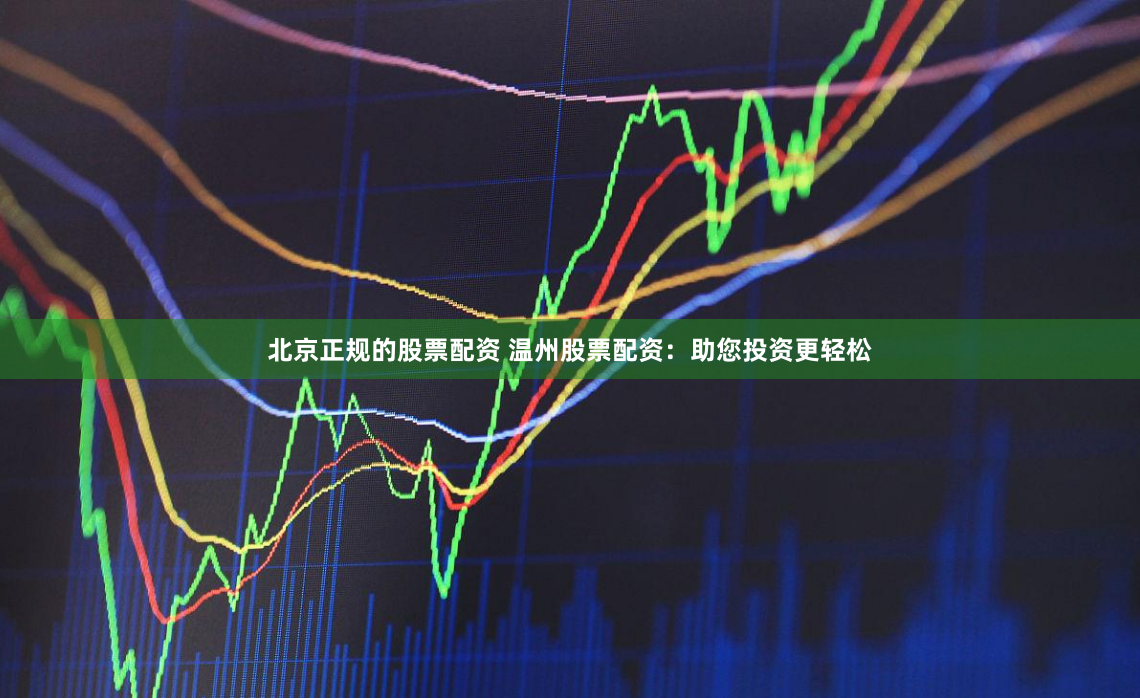 北京正规的股票配资 温州股票配资：助您投资更轻松