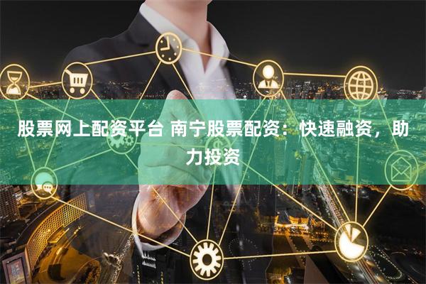 股票网上配资平台 南宁股票配资：快速融资，助力投资
