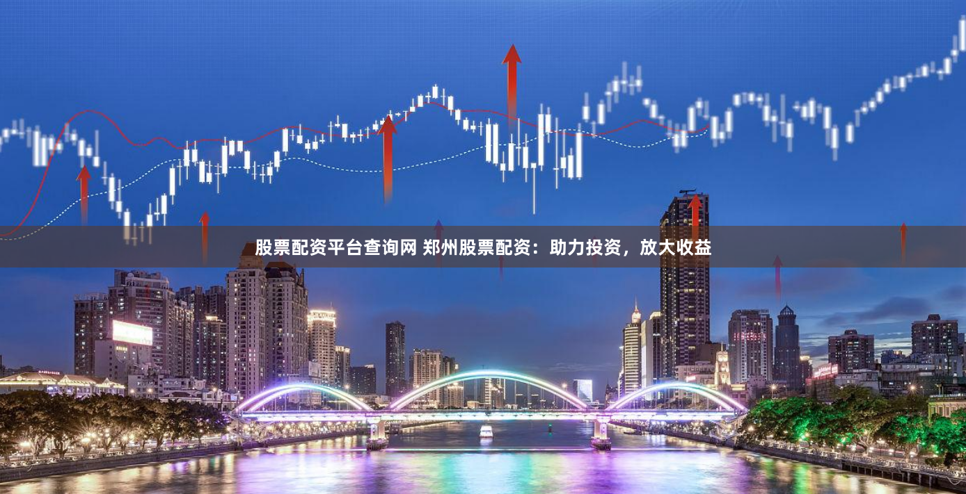股票配资平台查询网 郑州股票配资：助力投资，放大收益