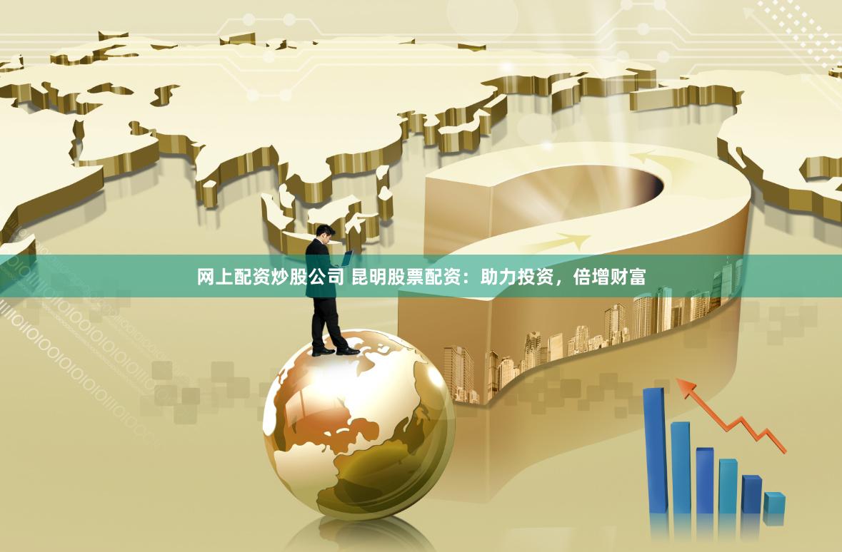 网上配资炒股公司 昆明股票配资：助力投资，倍增财富