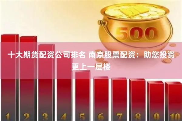 十大期货配资公司排名 南京股票配资：助您投资更上一层楼