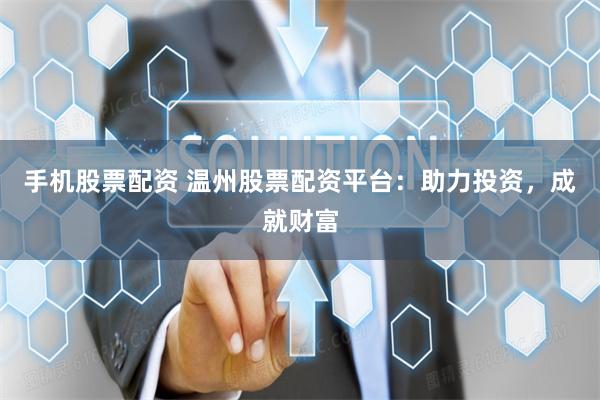 手机股票配资 温州股票配资平台：助力投资，成就财富