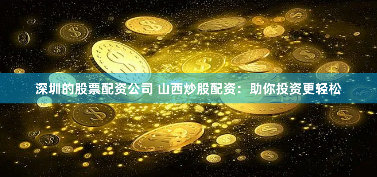 深圳的股票配资公司 山西炒股配资：助你投资更轻松