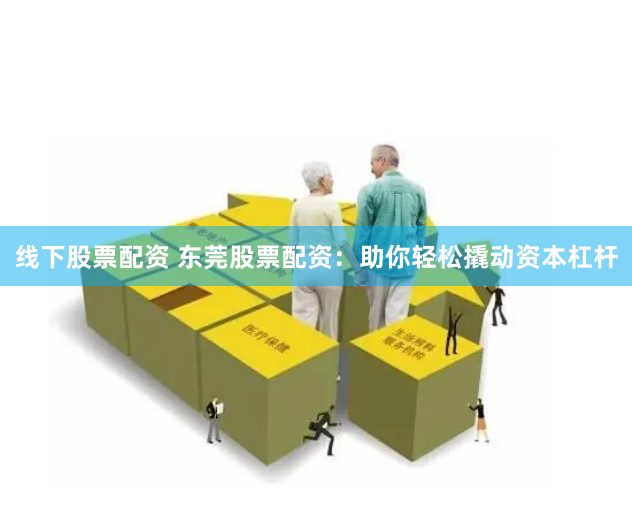 线下股票配资 东莞股票配资：助你轻松撬动资本杠杆