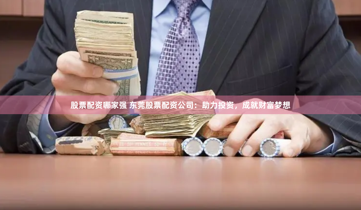 股票配资哪家强 东莞股票配资公司：助力投资，成就财富梦想