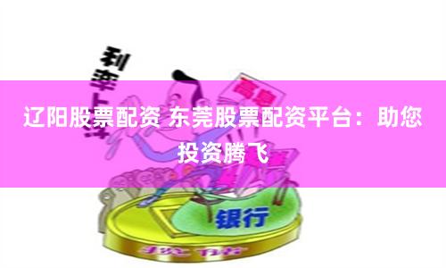 辽阳股票配资 东莞股票配资平台：助您投资腾飞