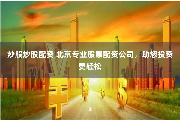 炒股炒股配资 北京专业股票配资公司，助您投资更轻松