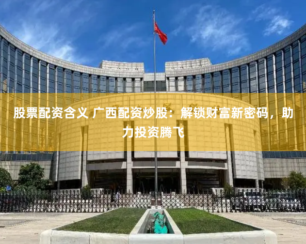 股票配资含义 广西配资炒股：解锁财富新密码，助力投资腾飞