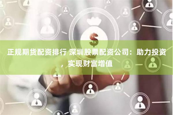 正规期货配资排行 深圳股票配资公司：助力投资，实现财富增值