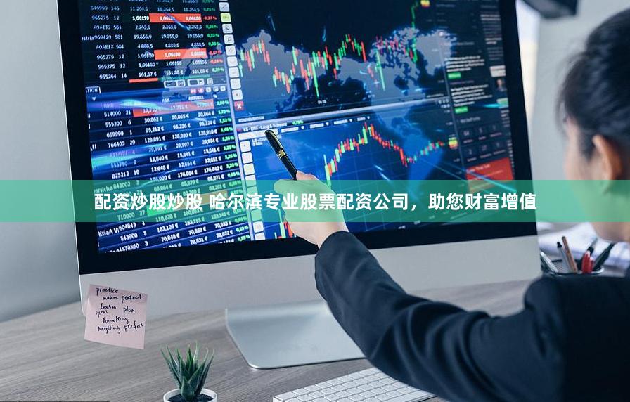 配资炒股炒股 哈尔滨专业股票配资公司，助您财富增值