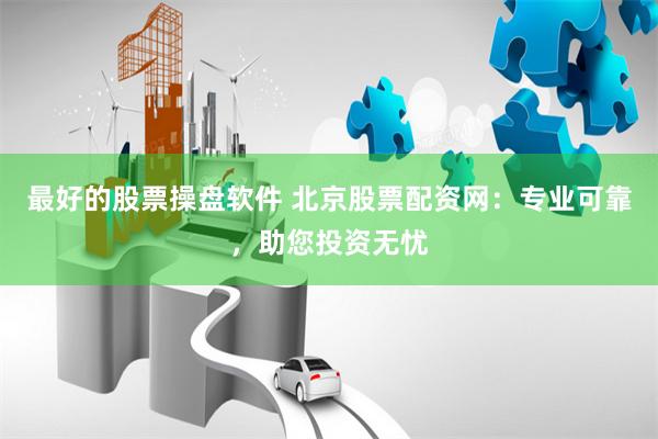 最好的股票操盘软件 北京股票配资网：专业可靠，助您投资无忧