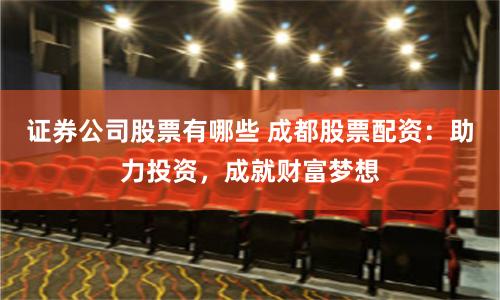证券公司股票有哪些 成都股票配资：助力投资，成就财富梦想