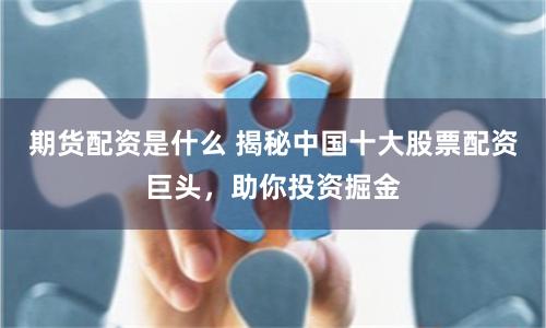 期货配资是什么 揭秘中国十大股票配资巨头，助你投资掘金