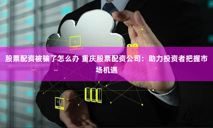 股票配资被骗了怎么办 重庆股票配资公司：助力投资者把握市场机遇