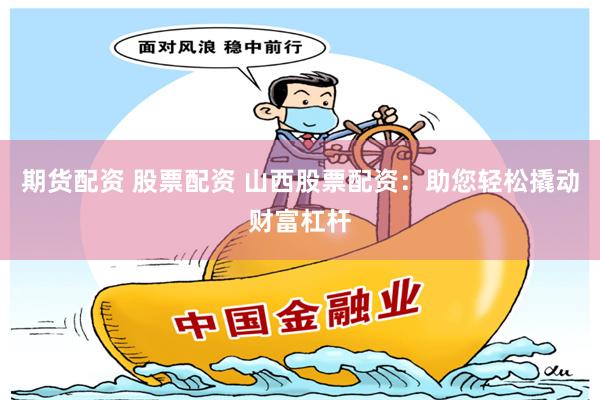 期货配资 股票配资 山西股票配资：助您轻松撬动财富杠杆
