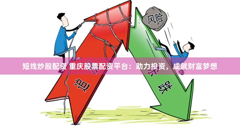 短线炒股配资 重庆股票配资平台：助力投资，成就财富梦想