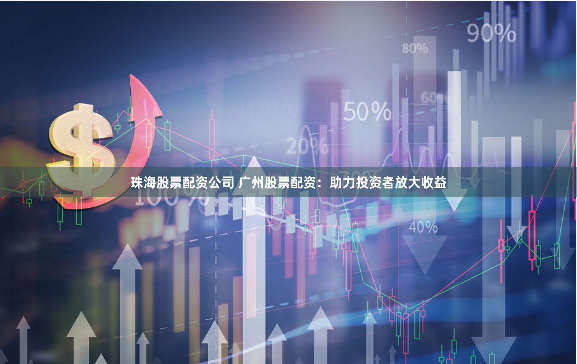 珠海股票配资公司 广州股票配资：助力投资者放大收益