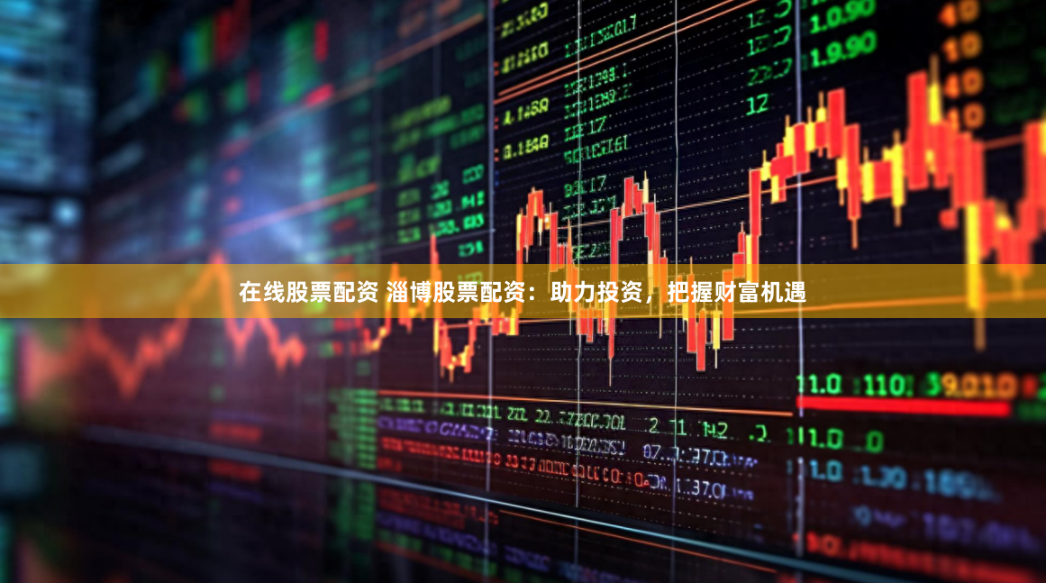 在线股票配资 淄博股票配资：助力投资，把握财富机遇
