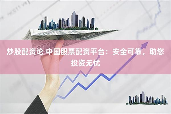 炒股配资论 中国股票配资平台：安全可靠，助您投资无忧