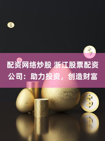 配资网络炒股 浙江股票配资公司：助力投资，创造财富