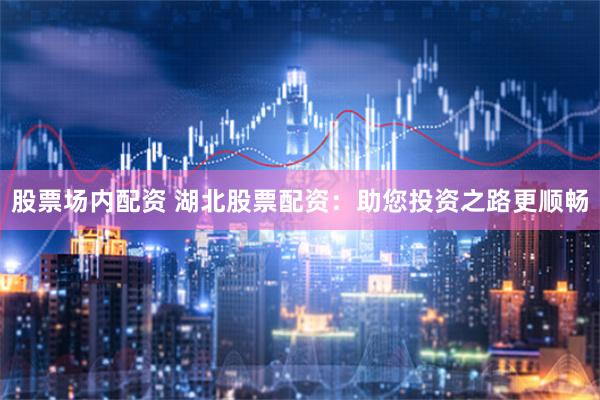 股票场内配资 湖北股票配资：助您投资之路更顺畅