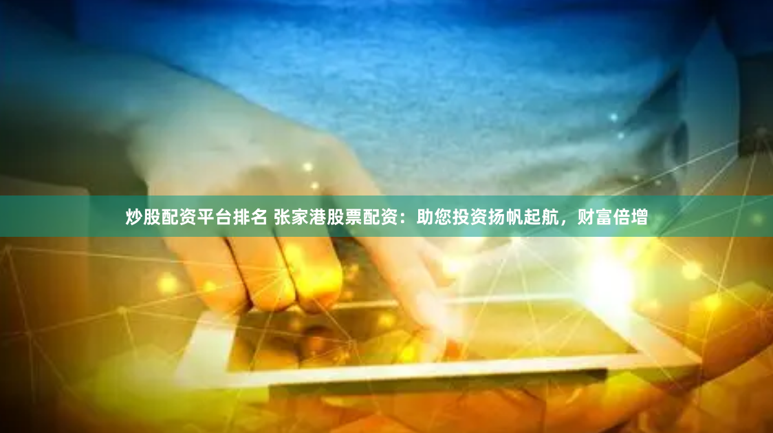 炒股配资平台排名 张家港股票配资：助您投资扬帆起航，财富倍增