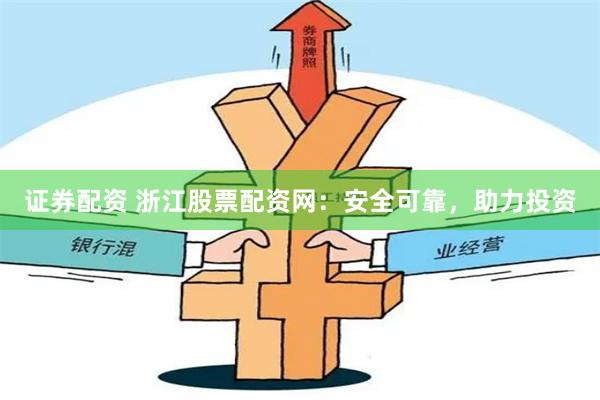 证券配资 浙江股票配资网：安全可靠，助力投资