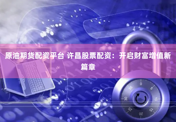 原油期货配资平台 许昌股票配资：开启财富增值新篇章
