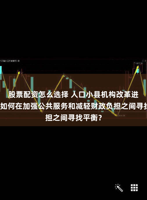 股票配资怎么选择 人口小县机构改革进行中，如何在加强公共服务和减轻财政负担之间寻找平衡？
