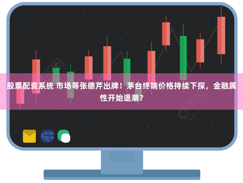 股票配资系统 市场等张德芹出牌！茅台终端价格持续下探，金融属性开始退潮？