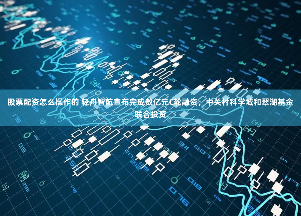 股票配资怎么操作的 轻舟智航宣布完成数亿元C轮融资，中关村科学城和翠湖基金联合投资