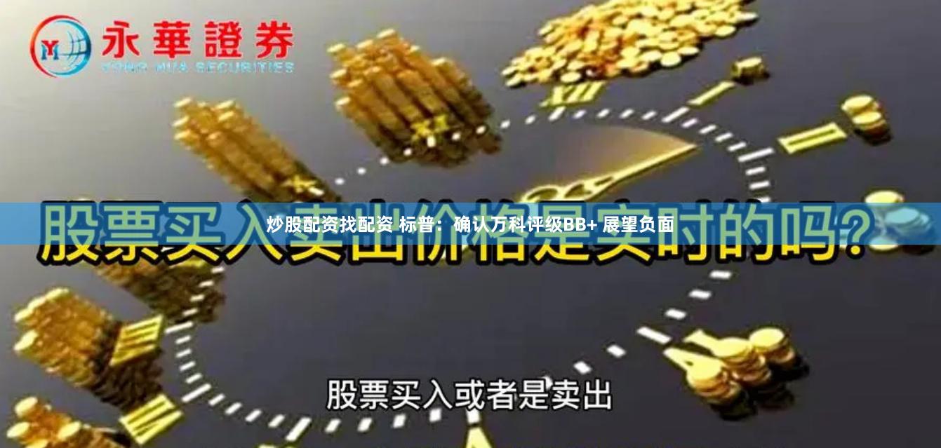 炒股配资找配资 标普：确认万科评级BB+ 展望负面