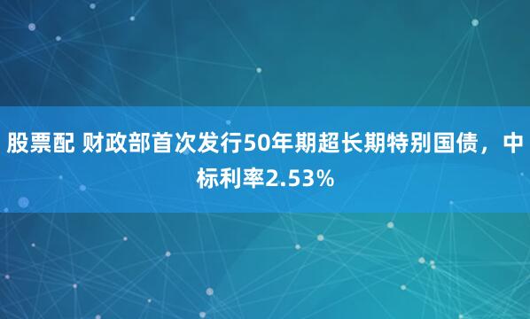 股票配 财政部首次发行50年期超长期特别国债，中标利率2.53%
