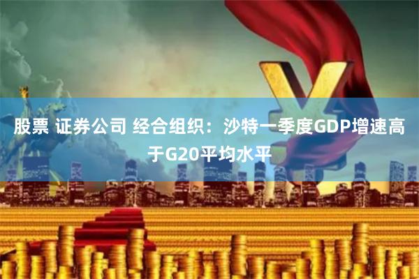 股票 证券公司 经合组织：沙特一季度GDP增速高于G20平均水平